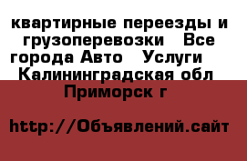 квартирные переезды и грузоперевозки - Все города Авто » Услуги   . Калининградская обл.,Приморск г.
